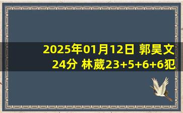 2025年01月12日 郭昊文24分 林葳23+5+6+6犯 阿不都15+8 同曦力克新疆